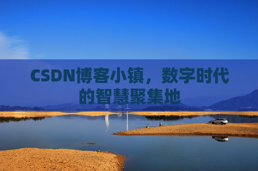 CSDN博客小镇，数字时代的智慧聚集地